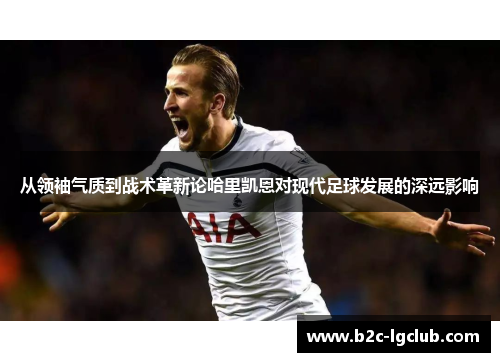 从领袖气质到战术革新论哈里凯恩对现代足球发展的深远影响