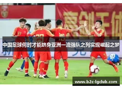 中国足球何时才能跻身亚洲一流强队之列实现崛起之梦