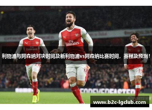 利物浦与阿森纳对决时间及新利物浦vs阿森纳比赛时间，赛程及预测！