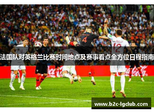 法国队对英格兰比赛时间地点及赛事看点全方位日程指南