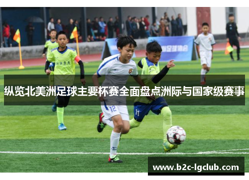 纵览北美洲足球主要杯赛全面盘点洲际与国家级赛事