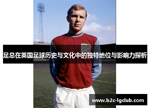 足总在英国足球历史与文化中的独特地位与影响力探析