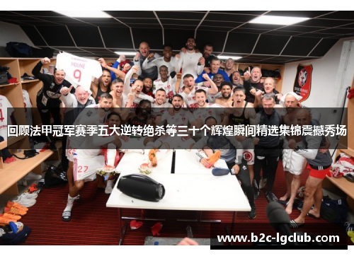 回顾法甲冠军赛季五大逆转绝杀等三十个辉煌瞬间精选集锦震撼秀场