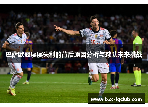 巴萨欧冠屡屡失利的背后原因分析与球队未来挑战