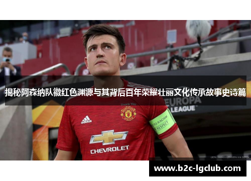 揭秘阿森纳队徽红色渊源与其背后百年荣耀壮丽文化传承故事史诗篇