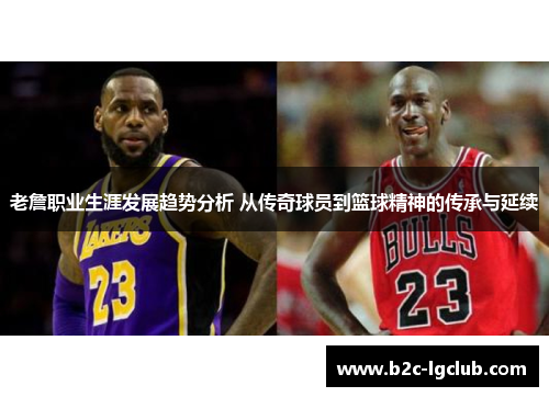 老詹职业生涯发展趋势分析 从传奇球员到篮球精神的传承与延续