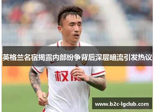英格兰名宿揭露内部纷争背后深层暗流引发热议