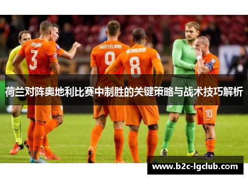 荷兰对阵奥地利比赛中制胜的关键策略与战术技巧解析