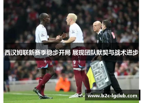 西汉姆联新赛季稳步开局 展现团队默契与战术进步