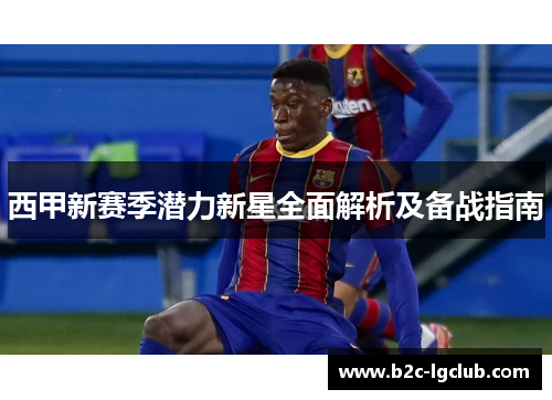 西甲新赛季潜力新星全面解析及备战指南