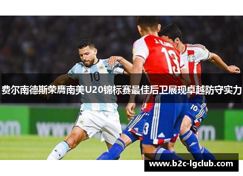 费尔南德斯荣膺南美U20锦标赛最佳后卫展现卓越防守实力