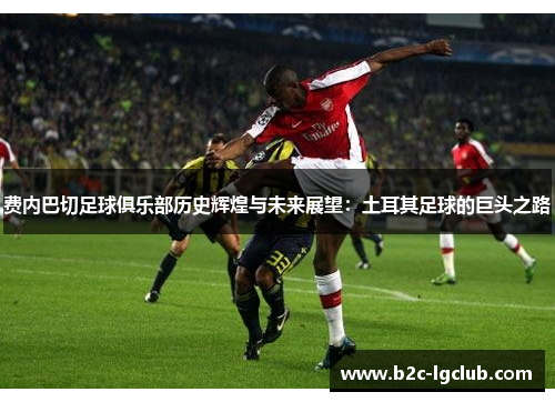 费内巴切足球俱乐部历史辉煌与未来展望：土耳其足球的巨头之路