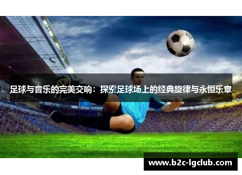 足球与音乐的完美交响：探索足球场上的经典旋律与永恒乐章