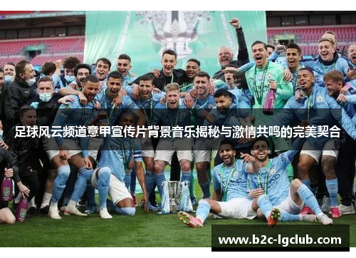 足球风云频道意甲宣传片背景音乐揭秘与激情共鸣的完美契合