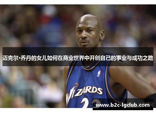 迈克尔·乔丹的女儿如何在商业世界中开创自己的事业与成功之路