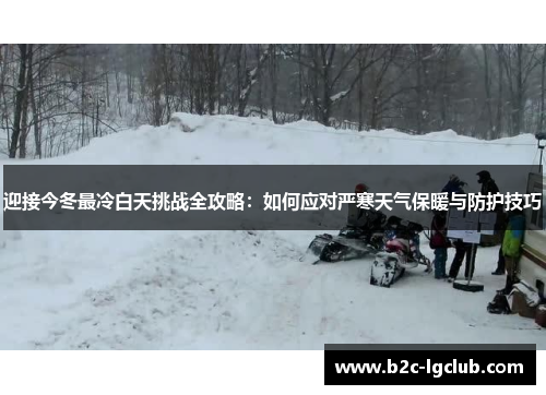 迎接今冬最冷白天挑战全攻略：如何应对严寒天气保暖与防护技巧