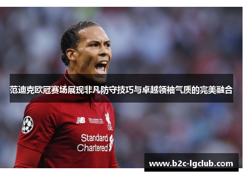 范迪克欧冠赛场展现非凡防守技巧与卓越领袖气质的完美融合