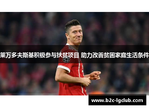 莱万多夫斯基积极参与扶贫项目 助力改善贫困家庭生活条件