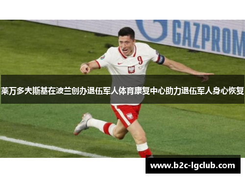 莱万多夫斯基在波兰创办退伍军人体育康复中心助力退伍军人身心恢复