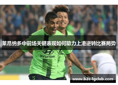 莱昂纳多中前场关键表现如何助力上港逆转比赛局势