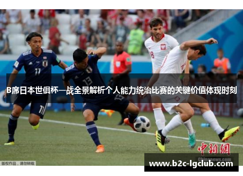B席日本世俱杯一战全景解析个人能力统治比赛的关键价值体现时刻