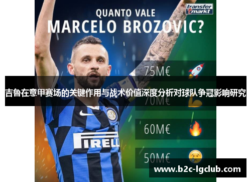 吉鲁在意甲赛场的关键作用与战术价值深度分析对球队争冠影响研究