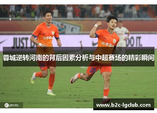 蓉城逆转河南的背后因素分析与中超赛场的精彩瞬间