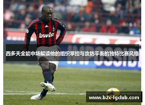 西多夫全能中场解读他的组织掌控与攻防平衡的独特比赛风格