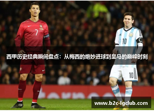 西甲历史经典瞬间盘点：从梅西的绝妙进球到皇马的巅峰时刻