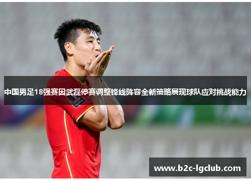 中国男足18强赛因武磊停赛调整锋线阵容全新策略展现球队应对挑战能力