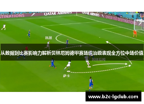 从数据到比赛影响力解析贝林厄姆德甲赛场统治级表现全方位中场价值