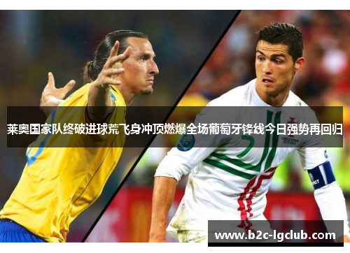 莱奥国家队终破进球荒飞身冲顶燃爆全场葡萄牙锋线今日强势再回归