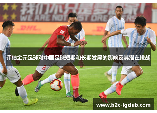 评估金元足球对中国足球短期和长期发展的影响及其潜在挑战