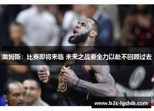詹姆斯：比赛即将来临 未来之战要全力以赴不回顾过去