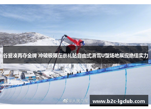 谷爱凌再夺金牌 冲破极限在崇礼站自由式滑雪U型场地展现绝佳实力
