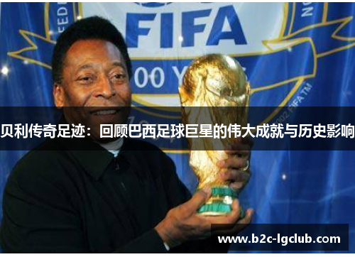 贝利传奇足迹：回顾巴西足球巨星的伟大成就与历史影响